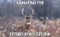 Қайырлы түн Ертеңгi күнге сәтiлik