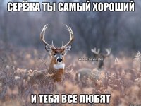 Серёжа ты самый хороший И тебя все любят