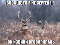 Вообще то я не Сергей !!! - ой извини оговорилась