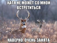 Катя не может со мной встретиться наверно, очень занята