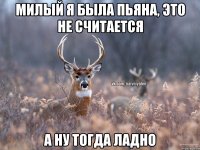 Милый я была пьяна, это не считается А ну тогда ладно