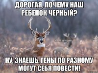 Дорогая, почему наш ребенок черный? Ну, знаешь, гены по разному могут себя повести!