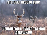 Это был просто секс целый год я думал ты моя девушка!!!