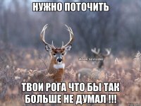 Нужно поточить твои рога что бы так больше не думал !!!