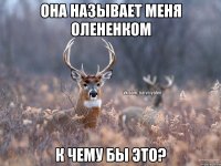 Она называет меня олененком К чему бы это?