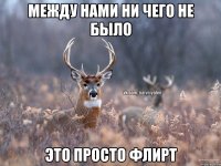 между нами ни чего не было это просто флирт