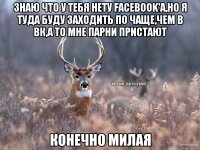 Знаю что у тебя нету Facebook'a,но я туда буду заходить по чаще,чем в вк,а то мне парни пристают Конечно милая