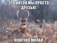 Это Антон.мы просто друзья) Конечно,милая