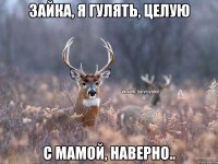 Зайка, я гулять, целую С мамой, наверно..