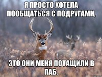 Я просто хотела пообщаться с подругами, Это они меня потащили в ПАБ.