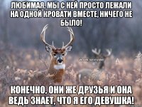 Любимая, мы с ней просто лежали на одной кровати вместе, ничего не было! Конечно, они же друзья и она ведь знает, что я его девушка!