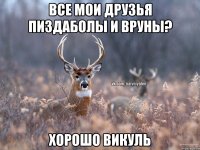 ВСЕ МОИ ДРУЗЬЯ ПИЗДАБОЛЫ И ВРУНЫ? ХОРОШО ВИКУЛЬ