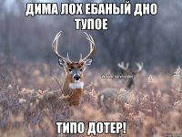 дима лох ебаный дно тупое типо дотер!