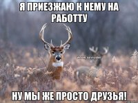 Я приезжаю к нему на работту Ну мы же просто друзья!