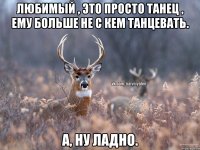 Любимый , это просто танец , ему больше не с кем танцевать. А, ну ладно.