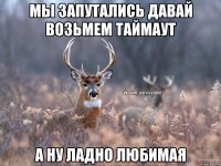 Мы запутались давай возьмем таймаут а ну ладно любимая