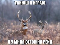 Танюш я играю и у мння сегожня рейд