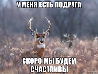 У меня есть подруга Скоро мы будем счастливы