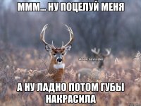 Ммм... Ну поцелуй меня А ну ладно потом губы накрасила