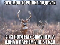 это мои хорошие подруги 2 из которых замужем, а одна с парнем уже 3 года