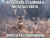 На коленях у сымона в музее без света Просто разговаривали