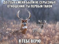 До тебя у меня были не серьёзные отношения, ты первый такой Я тебе верю