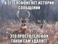 В ЕЕ ТЕЛЕФОНЕ НЕТ ИСТОРИЙ СООБЩЕНИЙ ЭТО ПРОСТО ТЕЛЕФОН ТАКОЙ,САМ УДАЛЯЕТ