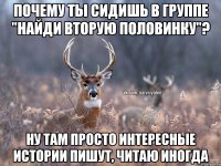 почему ты сидишь в группе "найди вторую половинку"? ну там просто интересные истории пишут, читаю иногда