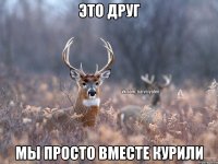 Это друг мы просто вместе курили