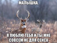 Малышка, Я люблю тебя и ты мне совсем не для секса