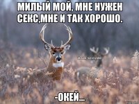 Милый мой, мне нужен секс,мне и так хорошо. -Окей...