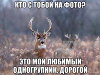 Кто с тобой на фото? Это мой любимый одногрупник, дорогой