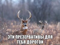  Эти презервативы для тебя дорогой