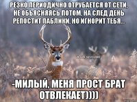 Резко периодично отрубается от сети, не обьясняясь потом, на след день репостит паблики, но игнорит тебя... -Милый, Меня прост брат отвлекает))))