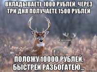 Вкладываете 1000 рублей, через три дня получаете 1500 рублей положу 10000 рублей, быстрей разбогатею...