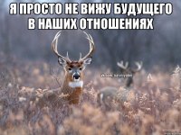 я просто не вижу будущего в наших отношениях 