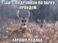 Зай..с подружкой по парку пройдем... Хорошо родная....