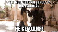 Что мы говорим борьбе с коррупцией? Не сегодня!