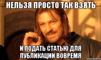 НЕЛЬЗЯ ПРОСТО ТАК ВЗЯТЬ И ПОДАТЬ СТАТЬЮ ДЛЯ ПУБЛИКАЦИИ ВОВРЕМЯ