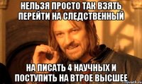 нельзя просто так взять перейти на следственный На писать 4 научных и поступить на втрое высшее