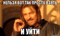 Нельзя вот так просто взять И уйти