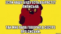 Если кашу буду есть,вырастет пиписька так мне папа говорил,а сестре про сиськи.