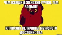 Чем изящнее женские ручки, тем больше иллюзия величины мужского достоинства