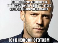 Сколько gprs абоненту не переподключай, у него от этого интернет быстрей не станет (с) Джэйсон Стэтхэм