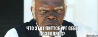 Что этот Питтсбург себе позволяет?