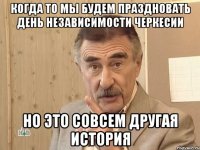 Когда то мы будем праздновать день независимости Черкесии Но это совсем другая история