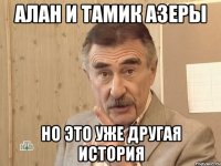 Алан и Тамик азеры Но это уже другая история