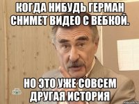 Когда нибудь Герман снимет видео с вебкой. Но это уже совсем другая история