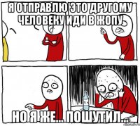 Я отправлю это другому человеку Иди в жопу Но я же... Пошутил...