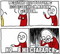 Я сделаю тебе фоточки с есстественным,мягким светом... Но.....я же старался